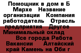 Помощник в дом в Б.Мархе › Название организации ­ Компания-работодатель › Отрасль предприятия ­ Другое › Минимальный оклад ­ 10 000 - Все города Работа » Вакансии   . Алтайский край,Камень-на-Оби г.